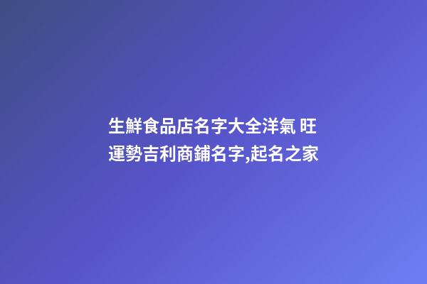 生鮮食品店名字大全洋氣 旺運勢吉利商鋪名字,起名之家-第1張-店鋪起名-玄機派